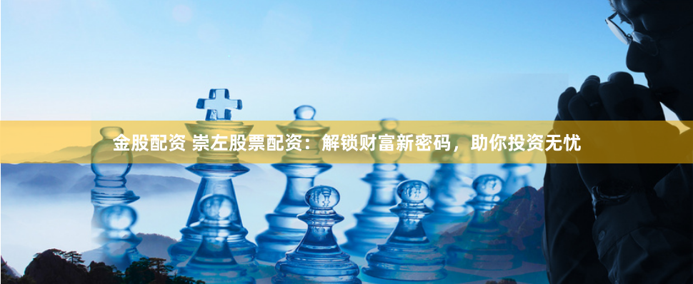 金股配资 崇左股票配资：解锁财富新密码，助你投资无忧