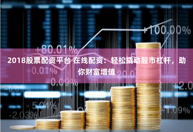 2018股票配资平台 在线配资：轻松撬动股市杠杆，助你财富增值