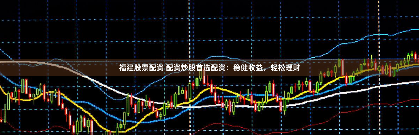 福建股票配资 配资炒股首选配资：稳健收益，轻松理财
