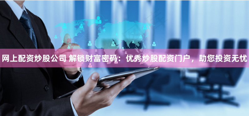 网上配资炒股公司 解锁财富密码：优秀炒股配资门户，助您投资无忧