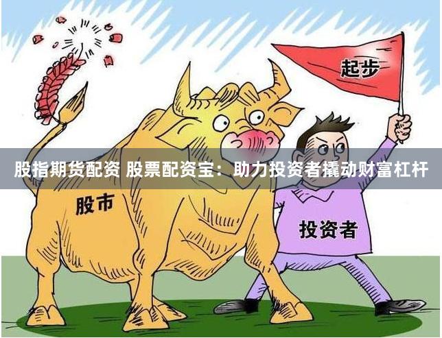 股指期货配资 股票配资宝：助力投资者撬动财富杠杆