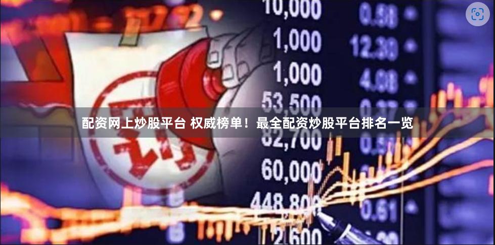 配资网上炒股平台 权威榜单！最全配资炒股平台排名一览