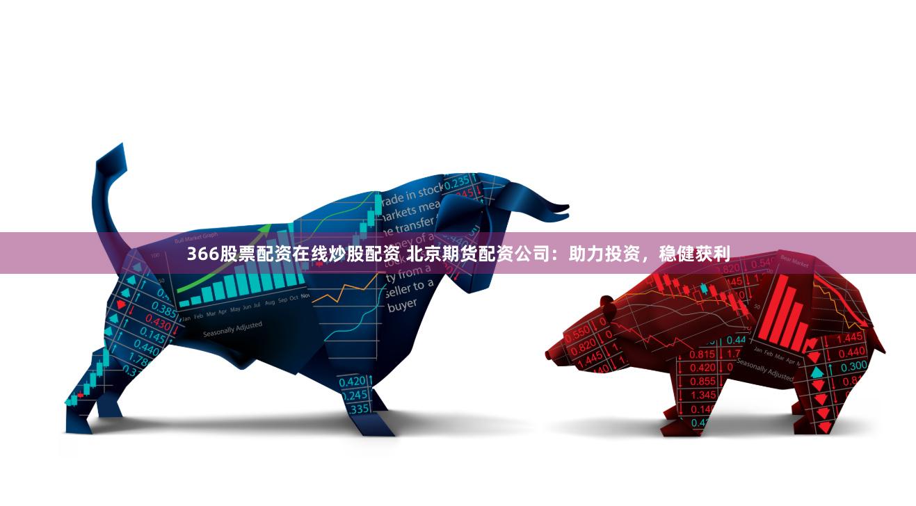 366股票配资在线炒股配资 北京期货配资公司：助力投资，稳健获利