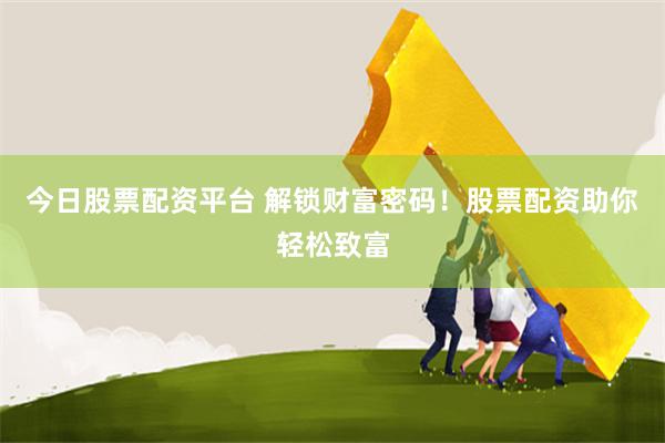 今日股票配资平台 解锁财富密码!股票配资助你轻松致富