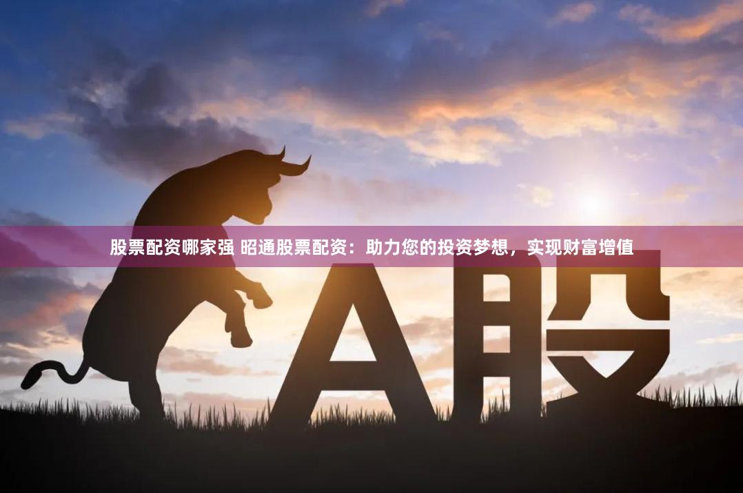 股票配资哪家强 昭通股票配资:助力您的投资梦想,实现财富增值