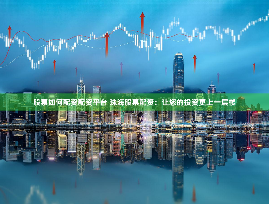 股票如何配资配资平台 珠海股票配资:让您的投资更上一层楼