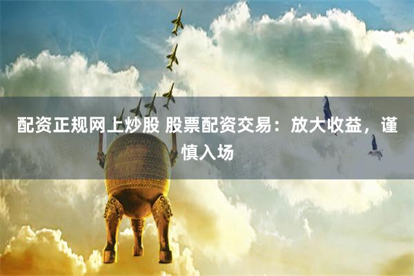 配资正规网上炒股 股票配资交易:放大收益,谨慎入场