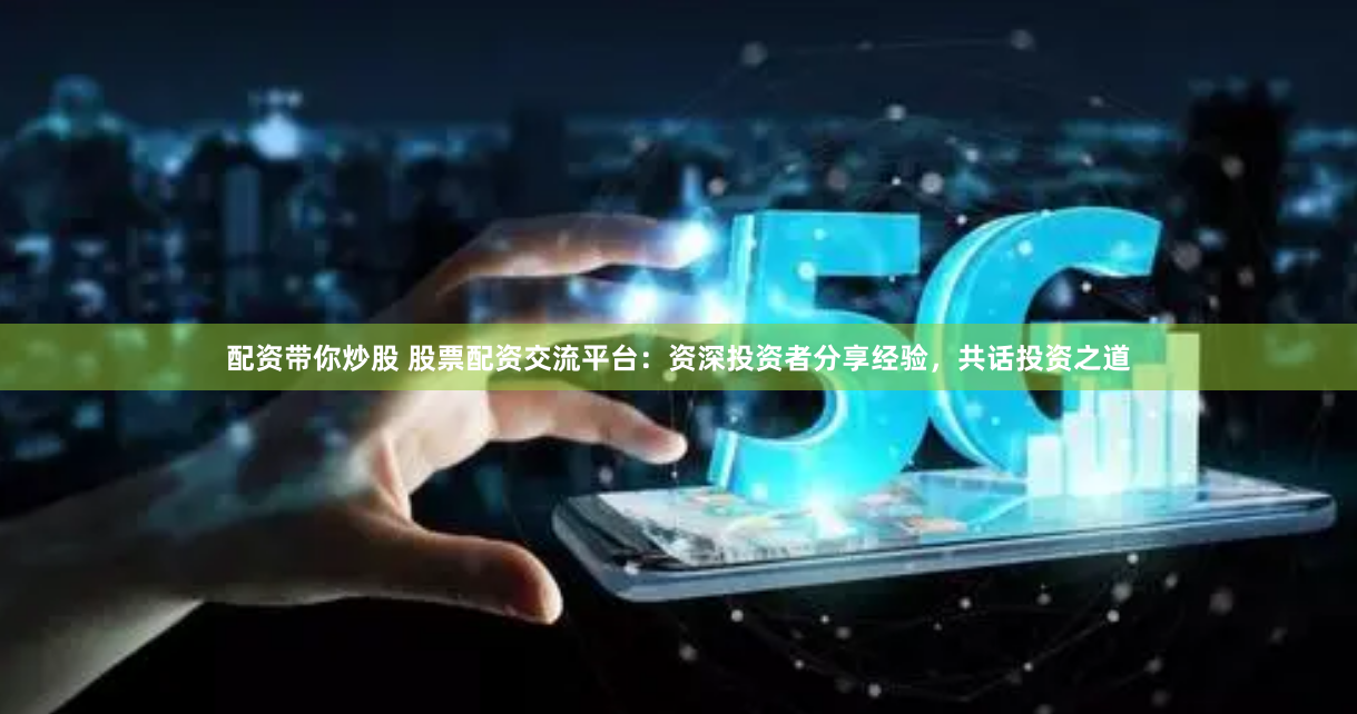 配资带你炒股 股票配资交流平台:资深投资者分享经验,共话投资之道