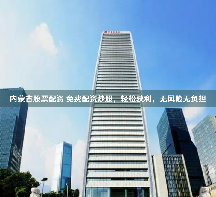 内蒙古股票配资 免费配资炒股，轻松获利，无风险无负担