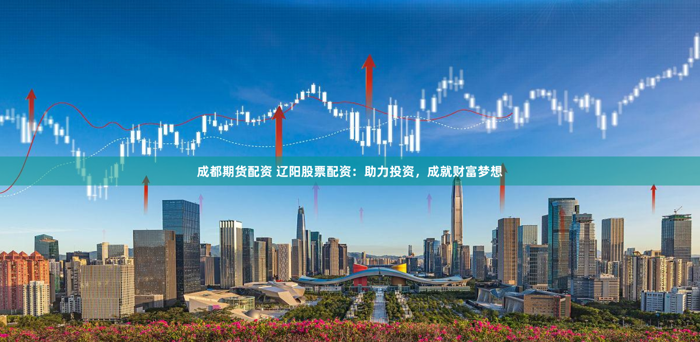成都期货配资 辽阳股票配资：助力投资，成就财富梦想