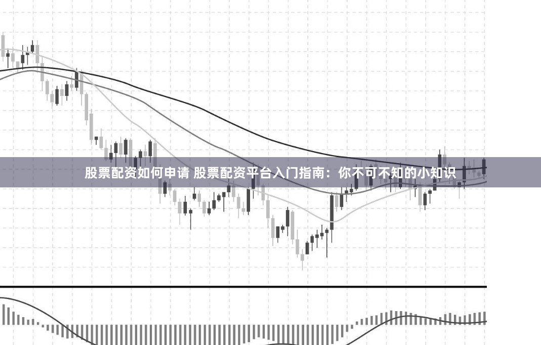 股票配资如何申请 股票配资平台入门指南:你不可不知的小知识