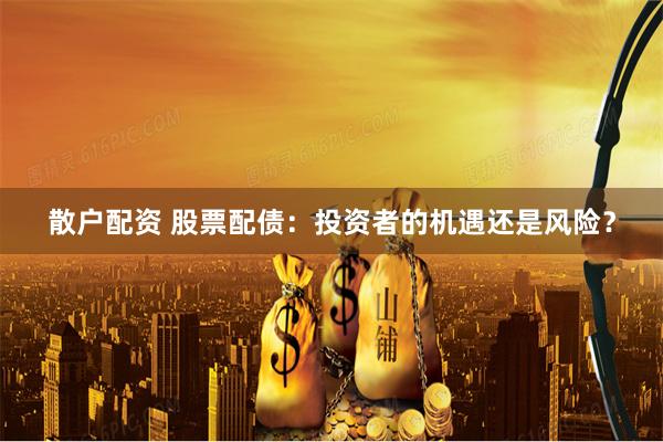 散户配资 股票配债:投资者的机遇还是风险?
