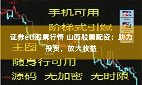 证券etf股票行情 山西股票配资:助力投资,放大收益