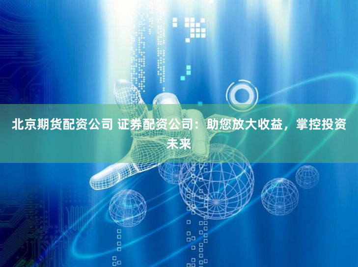 北京期货配资公司 证券配资公司:助您放大收益,掌控投资未来