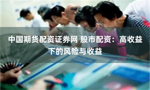 中国期货配资证券网 股市配资:高收益下的风险与收益