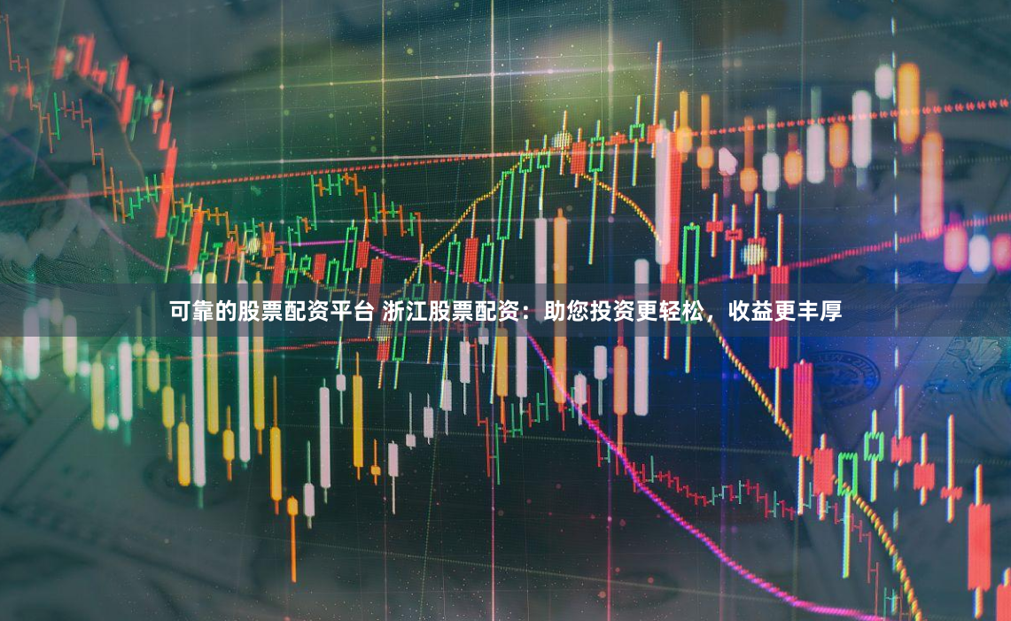 可靠的股票配资平台 浙江股票配资:助您投资更轻松,收益更丰厚