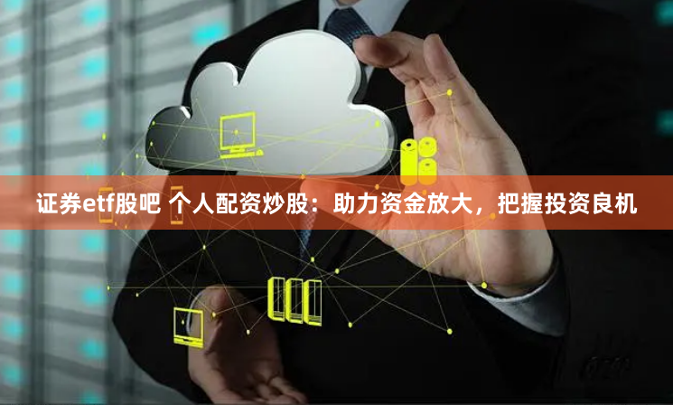 证券etf股吧 个人配资炒股:助力资金放大,把握投资良机