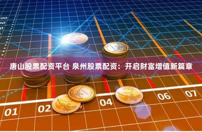 唐山股票配资平台 泉州股票配资：开启财富增值新篇章