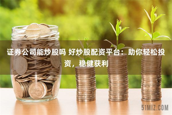 证券公司能炒股吗 好炒股配资平台:助你轻松投资,稳健获利