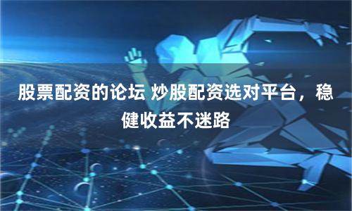 股票配资的论坛 炒股配资选对平台，稳健收益不迷路
