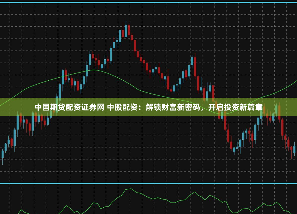 中国期货配资证券网 中股配资:解锁财富新密码,开启投资新篇章