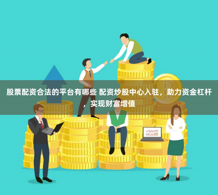 股票配资合法的平台有哪些 配资炒股中心入驻,助力资金杠杆,实现财富增值