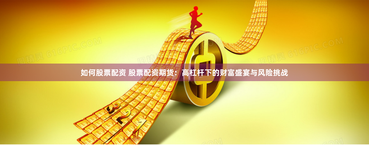 如何股票配资 股票配资期货:高杠杆下的财富盛宴与风险挑战