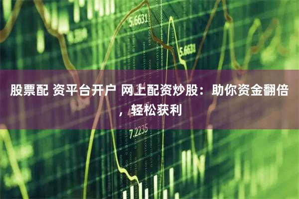 股票配 资平台开户 网上配资炒股:助你资金翻倍,轻松获利