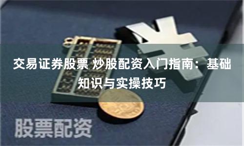 交易证券股票 炒股配资入门指南：基础知识与实操技巧