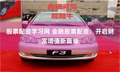 股票配资学习网 金融股票配资：开启财富增值新篇章