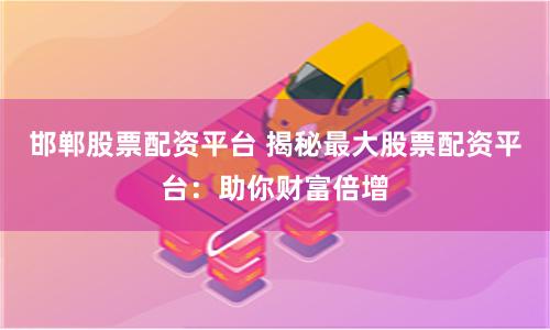 邯郸股票配资平台 揭秘最大股票配资平台：助你财富倍增