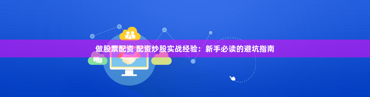 做股票配资 配资炒股实战经验：新手必读的避坑指南