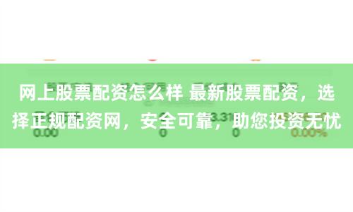 网上股票配资怎么样 最新股票配资，选择正规配资网，安全可靠，助您投资无忧