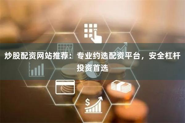 炒股配资网站推荐：专业约选配资平台，安全杠杆投资首选