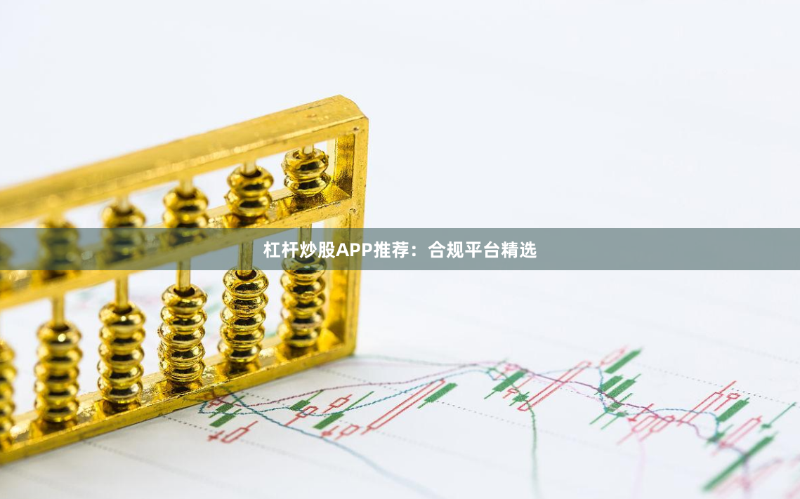 杠杆炒股APP推荐：合规平台精选