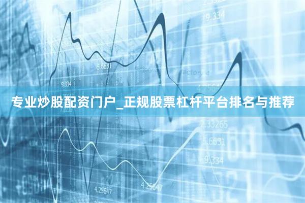 专业炒股配资门户_正规股票杠杆平台排名与推荐