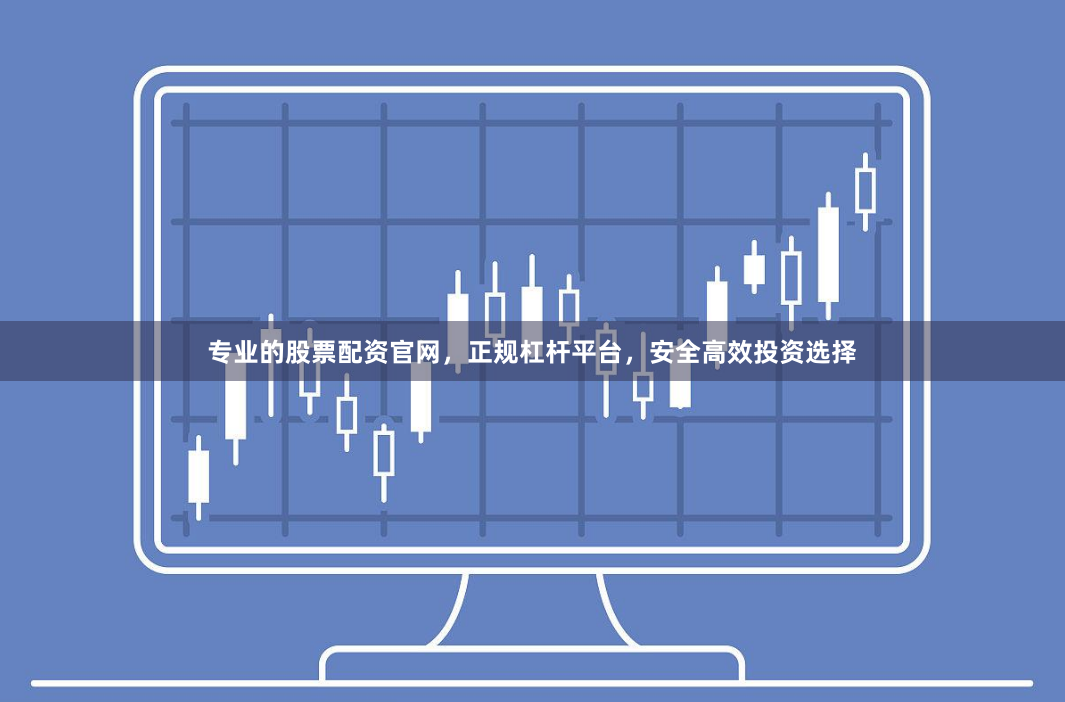 专业的股票配资官网，正规杠杆平台，安全高效投资选择