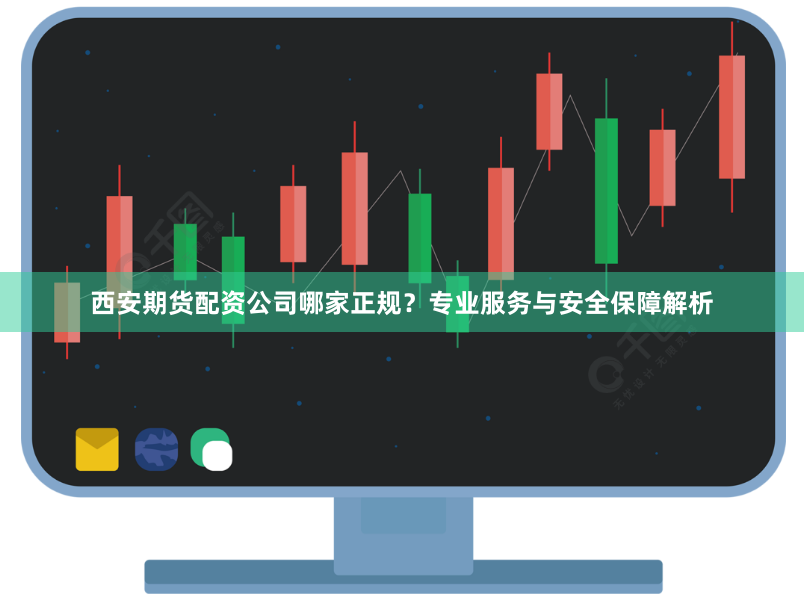 西安期货配资公司哪家正规？专业服务与安全保障解析