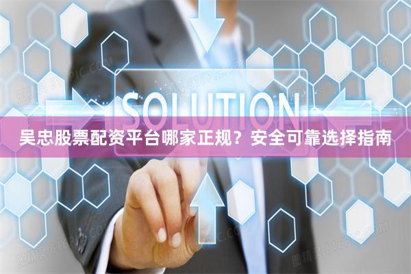 吴忠股票配资平台哪家正规？安全可靠选择指南