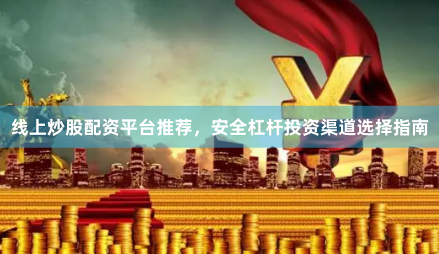 线上炒股配资平台推荐，安全杠杆投资渠道选择指南