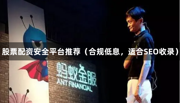 股票配资安全平台推荐（合规低息，适合SEO收录）