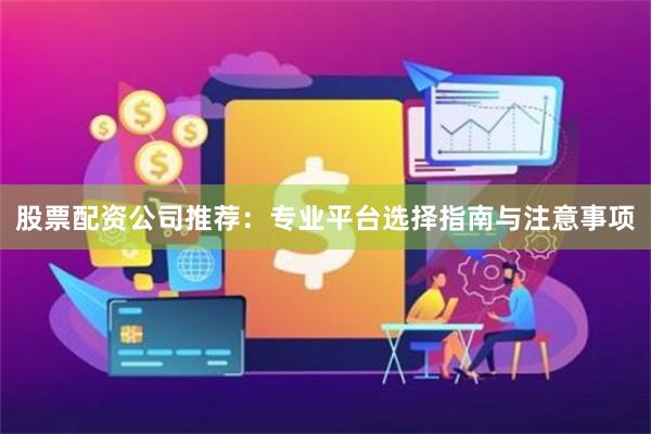 股票配资公司推荐：专业平台选择指南与注意事项
