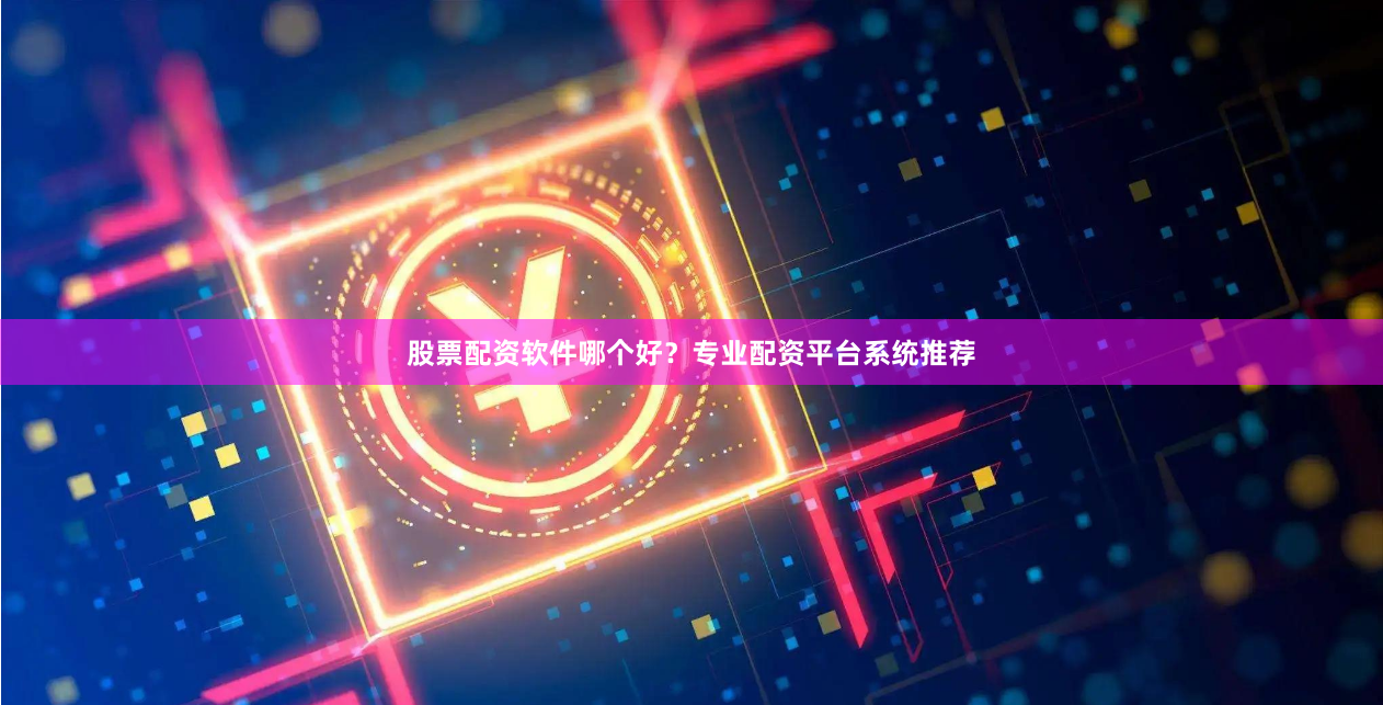 股票配资软件哪个好？专业配资平台系统推荐