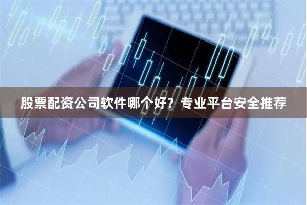 股票配资公司软件哪个好？专业平台安全推荐