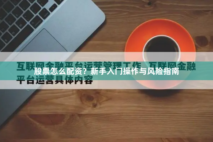 股票怎么配资？新手入门操作与风险指南