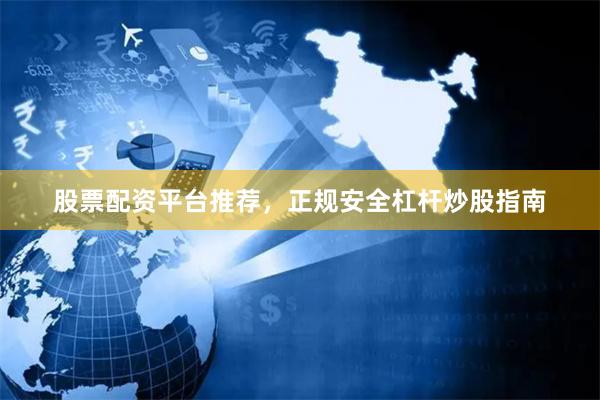 股票配资平台推荐，正规安全杠杆炒股指南