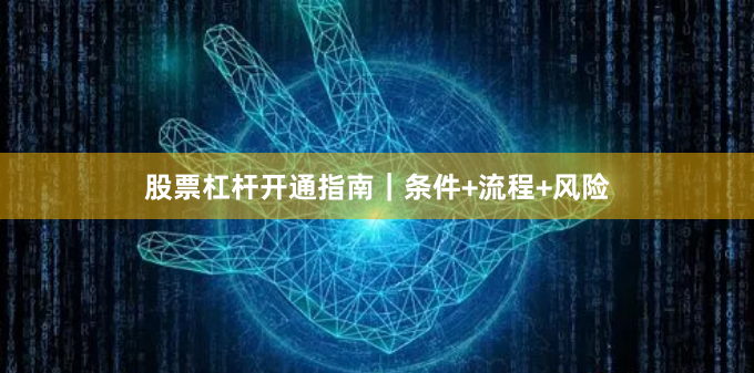 股票杠杆开通指南|条件+流程+风险