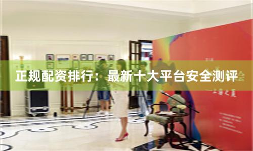 正规配资排行:最新十大平台安全测评