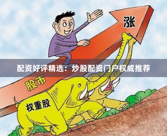 配资好评精选：炒股配资门户权威推荐
