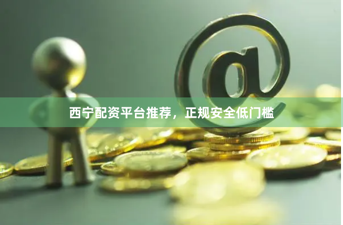 西宁配资平台推荐,正规安全低门槛